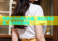 探索txvlog糖心出品：轻松记录生活，分享精彩瞬间