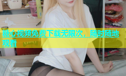糖心视频免费下载无限次，随时随地观看