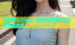 探索糖心Vlog：短视频与社交互动的完美结合