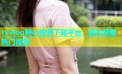 txvlog糖心视频下载平台，轻松获取热门视频