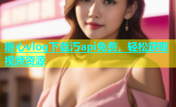 糖心vlog下载汅api免费，轻松获取视频资源