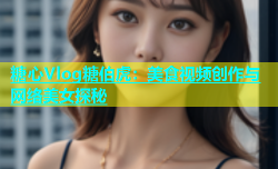 糖心Vlog糖伯虎：美食视频创作与网络美女探秘