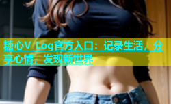 糖心V Log官方入口：记录生活，分享心情，发现新世界