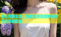 糖心视频全集：探索创意短视频制作与分享的乐趣