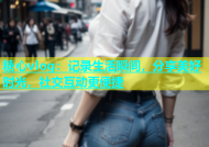 糖心vlog：记录生活瞬间，分享美好时光，社交互动更便捷