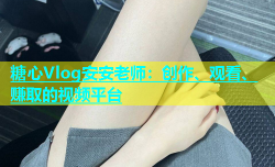 糖心Vlog安安老师：创作、观看、赚取的视频平台
