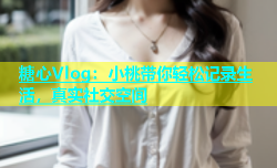 糖心Vlog：小桃带你轻松记录生活，真实社交空间