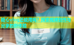 糖心vlog还能用吗？探索视频创作与分享的新体验