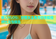 糖心VLOG：好看女主角带你体验视频社交与娱乐