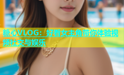 糖心VLOG：好看女主角带你体验视频社交与娱乐