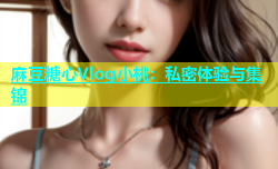 麻豆糖心Vlog小桃：私密体验与集锦