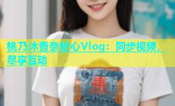 桃乃沐香奈糖心Vlog：同步视频，尽享互动