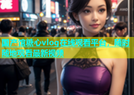 国产馆糖心vlog在线观看平台，随时随地观看最新视频