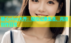 糖心vlog大乔：轻松记录生活，高效创作日常