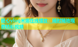 糖心vlog米娜在线播放：随时随地观看精彩视频