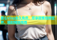 糖心vlog永久免费，尽享甜蜜视频世界，随时随地观看