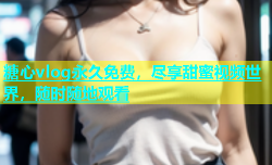 糖心vlog永久免费，尽享甜蜜视频世界，随时随地观看