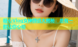 糖心Vlog女神颜值大揭秘：总有一款让你心动