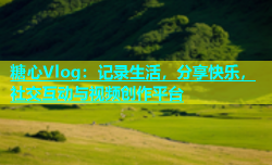 糖心Vlog：记录生活，分享快乐，社交互动与视频创作平台