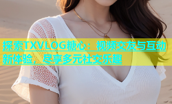 探索TXVLOG糖心：视频交友与互动新体验，尽享多元社交乐趣