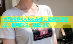 世界杯糖心vlog在线：精彩赛事直播、互动解说、社区讨论