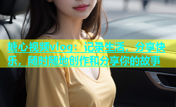 糖心视频vlog：记录生活，分享快乐，随时随地创作和分享你的故事