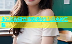 多乙带你探索短视频创作与分享的乐趣