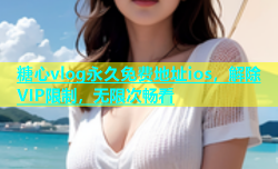 糖心vlog永久免费地址ios，解除VIP限制，无限次畅看
