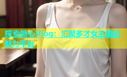 探索糖心Vlog：汇聚多才女主播的魅力平台