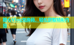 糖心Vlog兑换码，轻松获取精彩内容