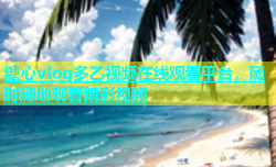 糖心vlog多乙视频在线观看平台，随时随地观看精彩视频