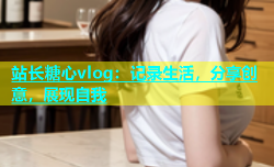 站长糖心vlog：记录生活，分享创意，展现自我