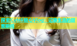 探索Cuteli糖心Vlog：记录生活的甜蜜瞬间
