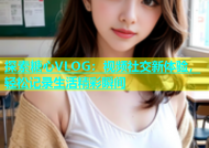 探索糖心VLOG：视频社交新体验，轻松记录生活精彩瞬间