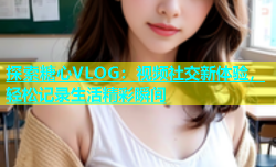 探索糖心VLOG：视频社交新体验，轻松记录生活精彩瞬间