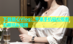 下载糖心Vlog：苹果手机轻松观看无限精彩视频
