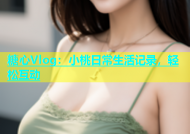 糖心Vlog：小桃日常生活记录，轻松互动