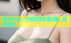 糖心Vlog：小桃日常生活记录，轻松互动