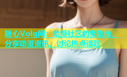 糖心Volg网：动漫社区的聚集地，分享动漫资讯、讨论热点话题