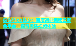 糖心Vlog林夕：百度智能视频云聚合平台，极智极质视频体验