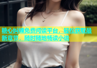 糖心纠缠免费阅读平台，轻松获取最新章节，随时随地畅读小说