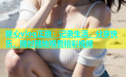 糖心vlog正版：记录生活，分享快乐，随时随地观看精彩视频