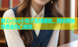 糖心vlog小包子在线播放，随时随地观看最热门视频