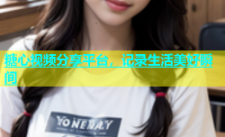 糖心视频分享平台，记录生活美好瞬间