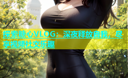 探索糖心VLOG：深夜释放自我，尽享视频社交乐趣