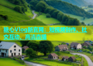 糖心Vlog新官网：短视频创作、社交互动、高清直播
