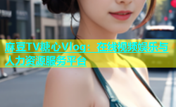 麻豆TV糖心Vlog：在线视频娱乐与人力资源服务平台