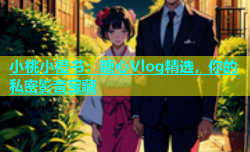 小桃小橙书：糖心Vlog精选，你的私密影音宝藏