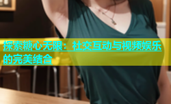 探索糖心无限：社交互动与视频娱乐的完美结合