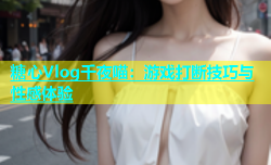 糖心Vlog千夜喵：游戏打断技巧与性感体验